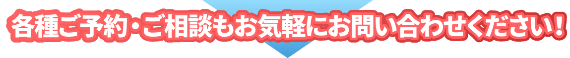 各種ご予約・ご相談もお気軽にお問い合わせください！