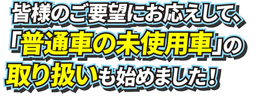 皆様のご要望にお応えして、｢普通車の未使用車｣の取り扱いも始めました！