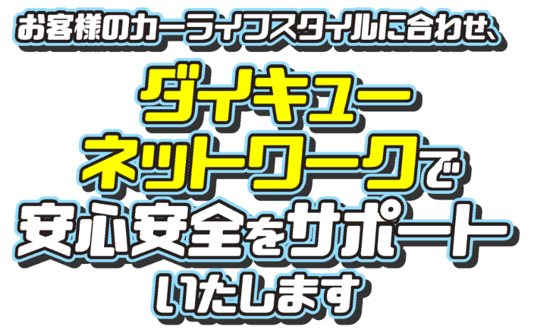 お客様のカーライフスタイルに合わせ、ダイキューネットワークで安心安全をサポートいたします